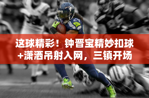 这球精彩！钟晋宝精妙扣球+潇洒吊射入网，三镇开场16分钟1-0陕西