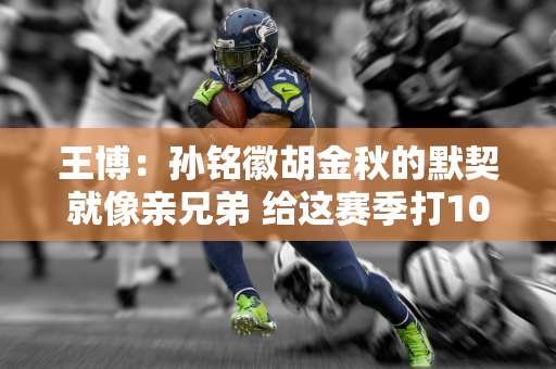 王博：孙铭徽胡金秋的默契就像亲兄弟 给这赛季打100分